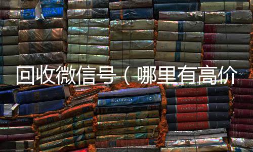 回收微信号（24小时靠谱收微信平台哪里有高价回收微信号）