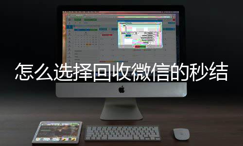 怎么选择回收微信的长期收购微信号秒结平台（回收vx秒结联系方式）