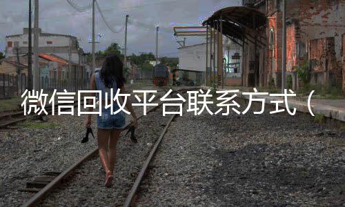 微信回收平台长期收购微信号联系方式（微信 回收）